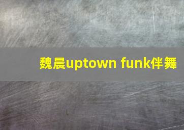 魏晨uptown funk伴舞